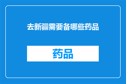 去新疆需要备哪些药品(您在前往新疆旅行时，需要准备哪些药品？)