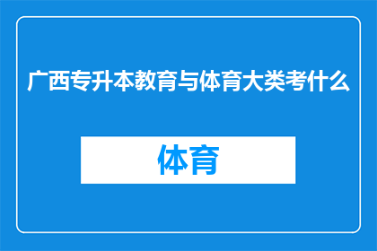 广西专升本教育与体育大类考什么(广西专升本教育与体育大类考试内容是什么？)