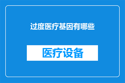 过度医疗基因有哪些(探究过度医疗背后的基因密码：我们真的需要了解吗？)
