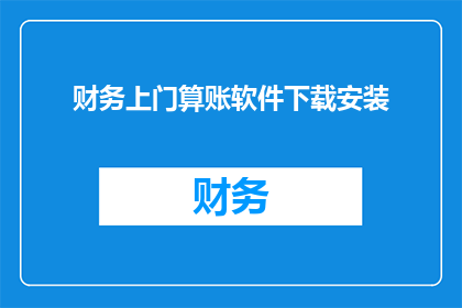 财务上门算账软件下载安装(您是否已经准备好迎接财务上门算账软件的全新体验？立即下载并安装，让数字管理变得轻松又高效)