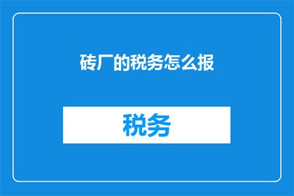 砖厂的税务怎么报(如何正确申报砖厂的税务？)