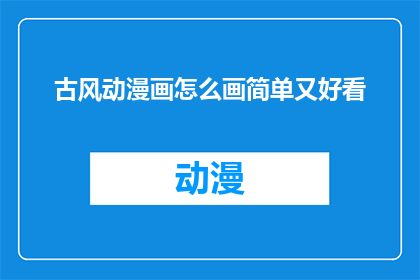 古风动漫画怎么画简单又好看(如何绘制既简单又美观的古风动漫画？)