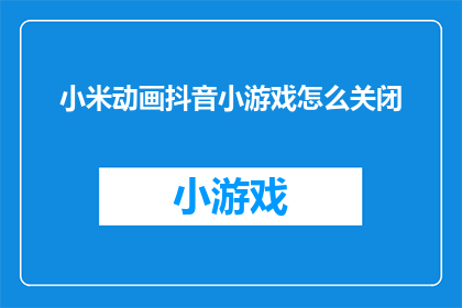 小米动画抖音小游戏怎么关闭(如何关闭小米动画抖音小游戏？)