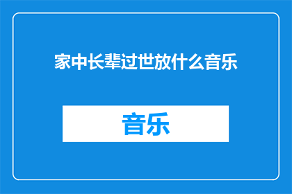 家中长辈过世放什么音乐(在为家中长辈举行追悼仪式时，应播放哪些音乐以表达哀思？)