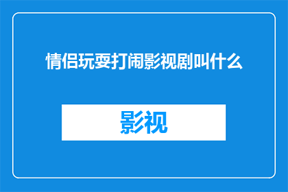 情侣玩耍打闹影视剧叫什么(情侣在影视剧中打闹玩耍的情节，通常被称为什么？)