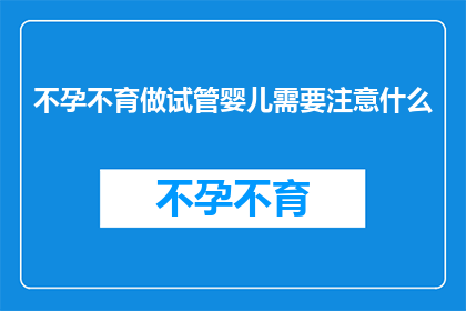 不孕不育做试管婴儿需要注意什么(不孕不育患者进行试管婴儿治疗时，有哪些关键注意事项需要提前了解？)