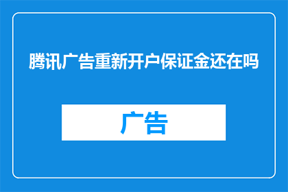 腾讯广告重新开户保证金还在吗(腾讯广告重新开户的保证金是否仍然存在？)