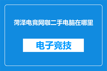 菏泽电竞网咖二手电脑在哪里(菏泽电竞网咖二手电脑的购买地点在哪里？)