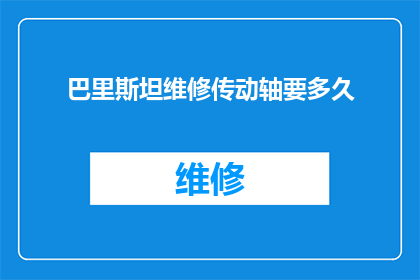 巴里斯坦维修传动轴要多久(巴里斯坦维修传动轴需要多长时间？)