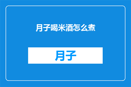 月子喝米酒怎么煮(如何正确煮制月子期间的米酒饮品？)