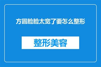 方圆脸脸太宽了要怎么整形(如何改善圆脸的外观，以实现更理想的面部轮廓？)