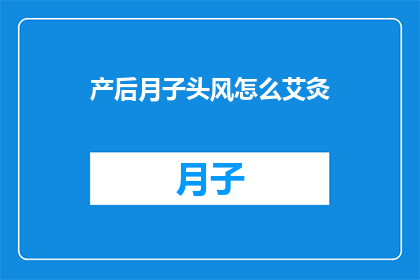 产后月子头风怎么艾灸(产后月子期间如何正确进行艾灸以预防和治疗头风？)