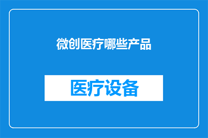 微创医疗哪些产品(微创医疗的产品线究竟涵盖了哪些创新产品？)