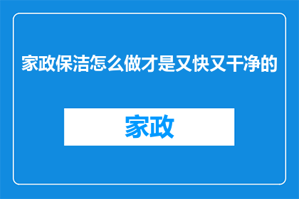家政保洁怎么做才是又快又干净的(如何高效又彻底地完成家政保洁工作？)