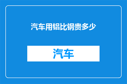 汽车用铝比钢贵多少(汽车制造中，铝材料与钢材料的成本差异究竟有多大？)