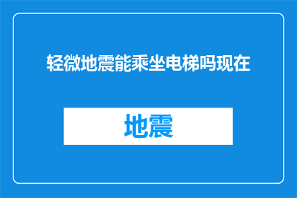 轻微地震能乘坐电梯吗现在(在轻微地震发生时，我们是否可以安全乘坐电梯？)