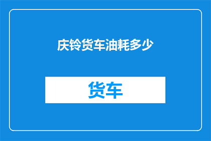庆铃货车油耗多少(庆铃货车的油耗表现如何？)