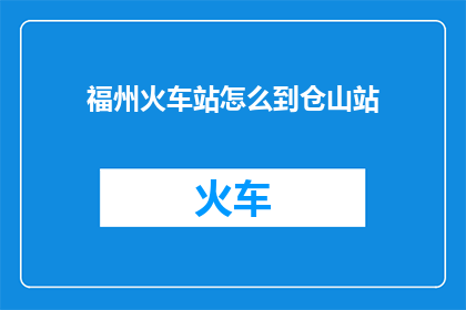 福州火车站怎么到仓山站(如何从福州火车站前往仓山站？)