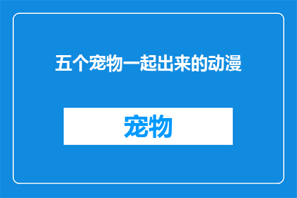 五个宠物一起出来的动漫(五个宠物一起出现的动漫能否成为一部引人入胜的动画作品？)