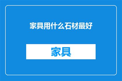 家具用什么石材最好(家具选择哪种石材最佳？)