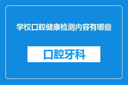 学校口腔健康检测内容有哪些(学校口腔健康检测包含哪些关键内容？)