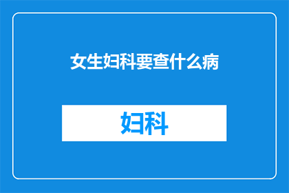 女生妇科要查什么病(女生妇科健康检查应关注哪些疾病？)