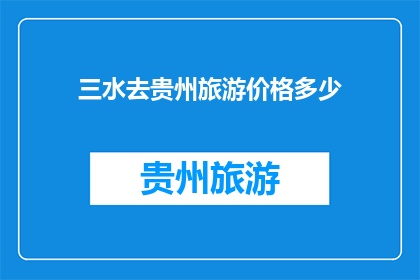 三水去贵州旅游价格多少(三水人计划前往贵州旅游，请问该地的旅行费用大约是多少？)