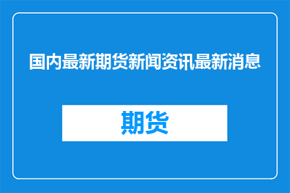 国内最新期货新闻资讯最新消息(国内最新期货市场动态：你了解最新的期货新闻资讯吗？)