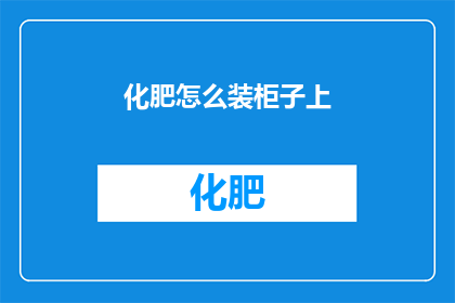 化肥怎么装柜子上(如何将化肥安全地存放在柜子上？)