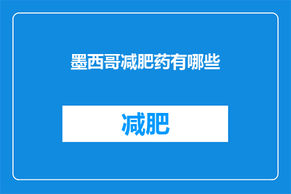 墨西哥减肥药有哪些(墨西哥减肥药种类大揭秘：你了解哪些是市面上的热门选择吗？)