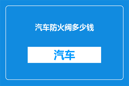 汽车防火阀多少钱(汽车防火阀的价格是多少？)