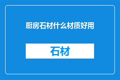 厨房石材什么材质好用(厨房台面选择哪种石材材质更合适？)