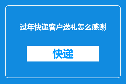 过年快递客户送礼怎么感谢(过年期间，如何恰当地表达对快递客户送礼的感激之情？)
