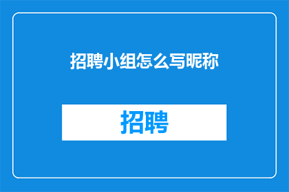 招聘小组怎么写昵称(如何撰写一个吸引人的招聘小组昵称？)