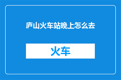 庐山火车站晚上怎么去(如何从庐山火车站在夜晚抵达目的地？)