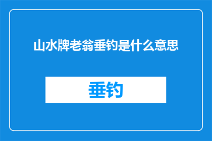 山水牌老翁垂钓是什么意思(山水牌老翁垂钓：一个充满诗意的疑问，探索自然与人生哲理)
