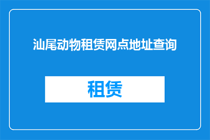 汕尾动物租赁网点地址查询(如何查询汕尾地区的动物租赁网点地址？)