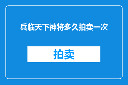 兵临天下神将多久拍卖一次(兵临天下神将何时再次现身于拍卖市场？)