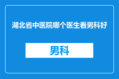 湖北省中医院哪个医生看男科好(湖北省中医院男科专家推荐：您是否在寻找一位优秀的男科医生？)