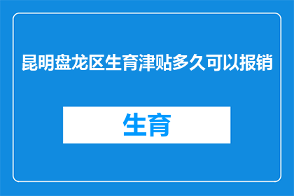 昆明盘龙区生育津贴多久可以报销(昆明盘龙区生育津贴多久可以报销？)