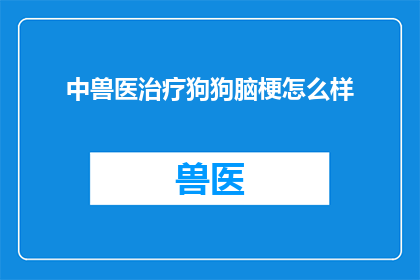 中兽医治疗狗狗脑梗怎么样(中兽医治疗狗狗脑梗效果如何？能否有效改善症状？)