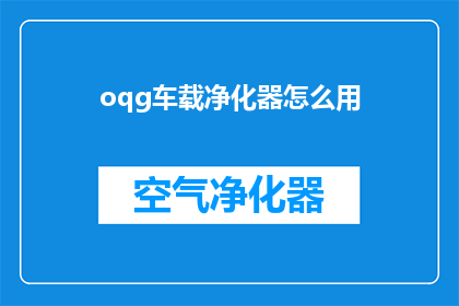 oqg车载净化器怎么用(如何正确使用车载净化器？)
