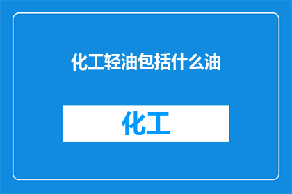 化工轻油包括什么油(化工轻油包含哪些种类的油？)