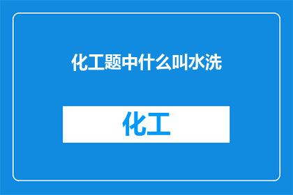 化工题中什么叫水洗(在化工行业中，水洗指的是什么？)