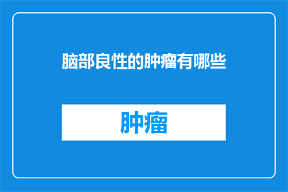 脑部良性的肿瘤有哪些(脑部良性肿瘤的种类有哪些？)