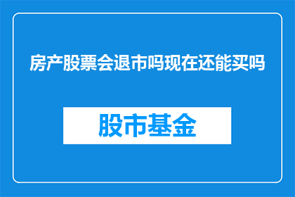 房产股票会退市吗现在还能买吗(房产股票是否会退市？现在是否还能购买？)