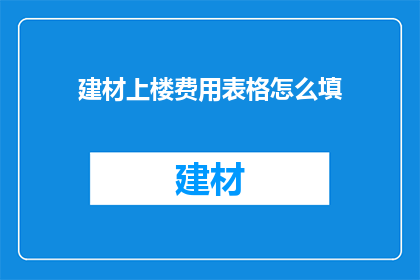 建材上楼费用表格怎么填(如何正确填写建材上楼费用表格？)
