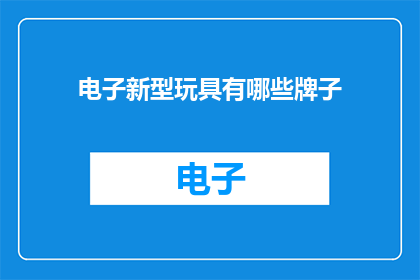 电子新型玩具有哪些牌子(探索电子新型玩具的领军品牌：你了解哪些品牌的电子玩具脱颖而出？)