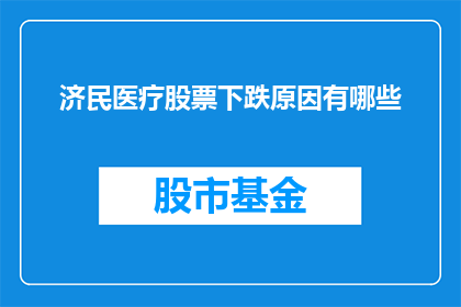 济民医疗股票下跌原因有哪些(探究济民医疗股票价格波动背后的原因：投资者应关注哪些因素？)