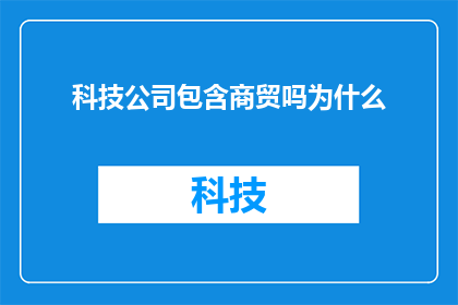 科技公司包含商贸吗为什么(科技公司是否包含商贸元素？探讨其商业运作模式与商贸活动的关系)